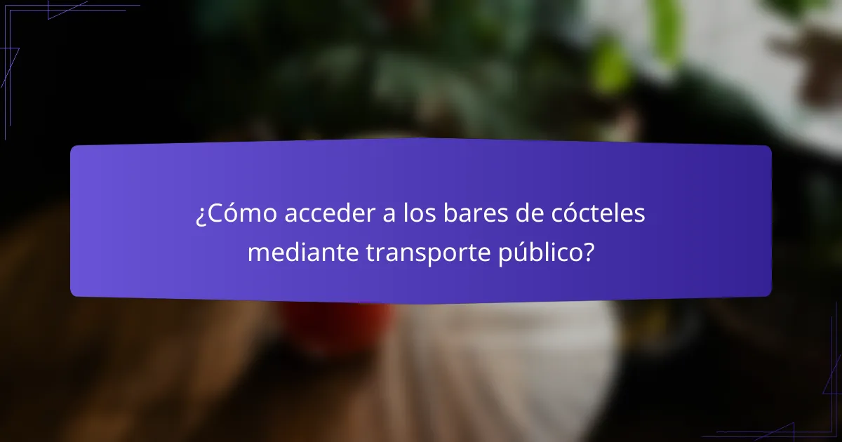 ¿Cómo acceder a los bares de cócteles mediante transporte público?