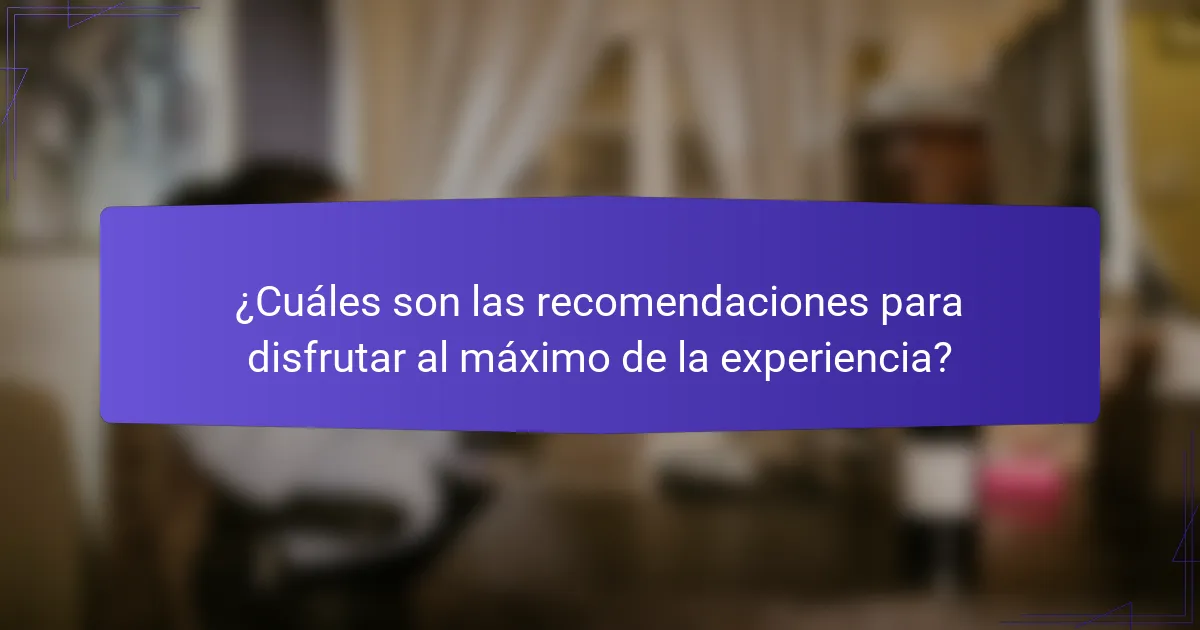 ¿Cuáles son las recomendaciones para disfrutar al máximo de la experiencia?